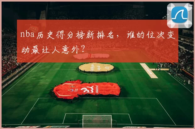 nba历史得分榜新排名，谁的位次变动最让人意外？