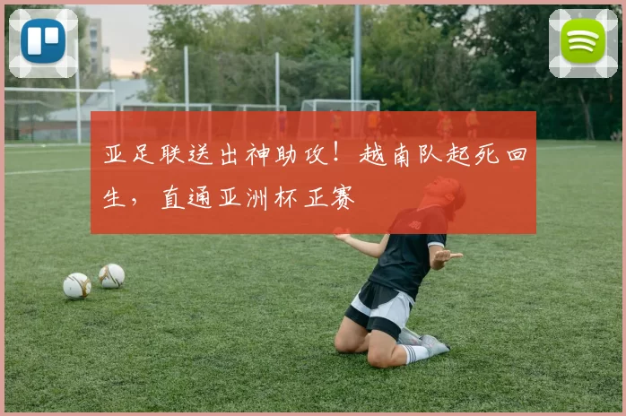 亚足联送出神助攻！越南队起死回生，直通亚洲杯正赛