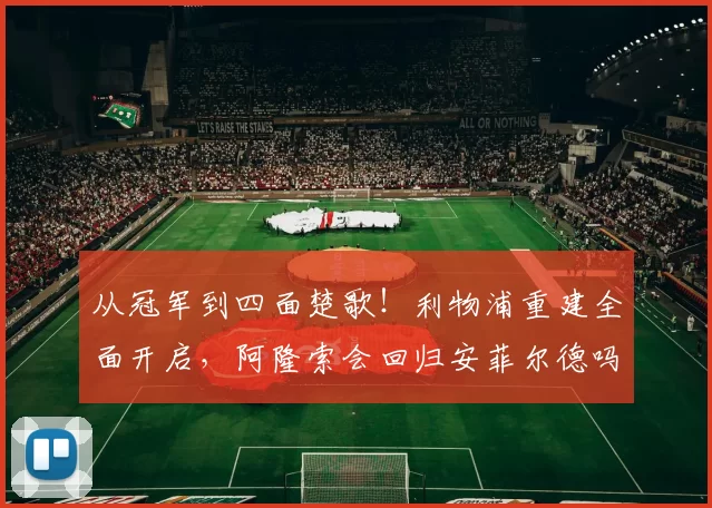 从冠军到四面楚歌！利物浦重建全面开启，阿隆索会回归安菲尔德吗？_本赛季_核心_战术