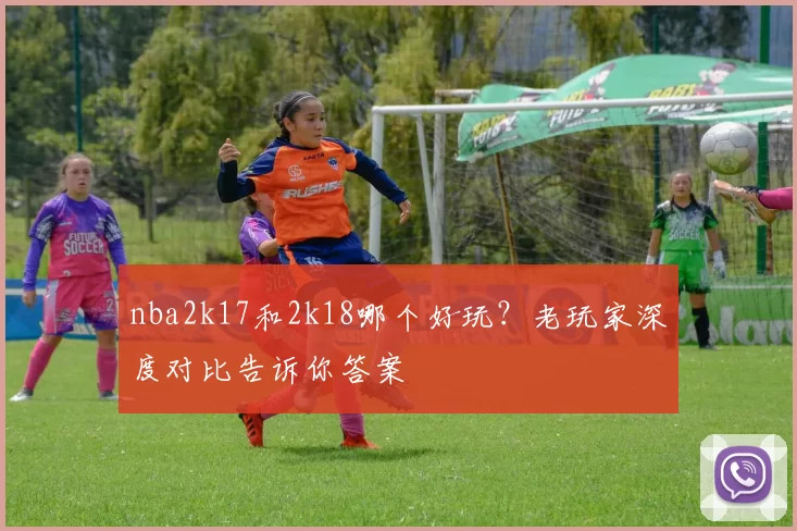 nba2k17和2k18哪个好玩？老玩家深度对比告诉你答案