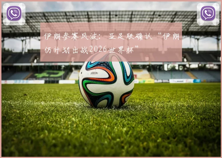 伊朗参赛风波：亚足联确认“伊朗仍计划出战2026世界杯”